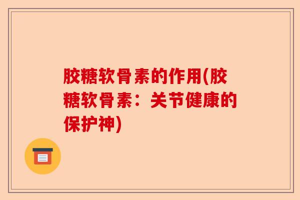 胶糖软骨素的作用(胶糖软骨素：关节健康的保护神)