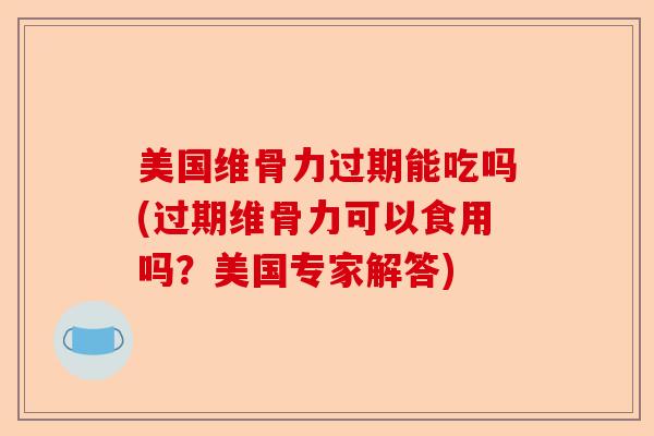 美国维骨力过期能吃吗(过期维骨力可以食用吗？美国专家解答)