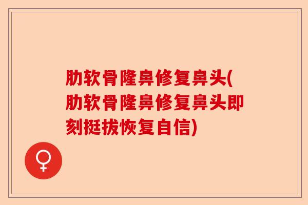 肋软骨隆鼻修复鼻头(肋软骨隆鼻修复鼻头即刻挺拔恢复自信)