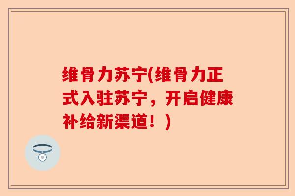 维骨力苏宁(维骨力正式入驻苏宁，开启健康补给新渠道！)