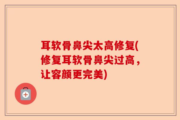 耳软骨鼻尖太高修复(修复耳软骨鼻尖过高，让容颜更完美)