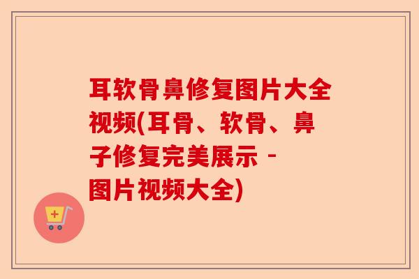 耳软骨鼻修复图片大全视频(耳骨、软骨、鼻子修复完美展示 - 图片视频大全)