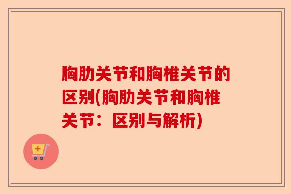 胸肋关节和胸椎关节的区别(胸肋关节和胸椎关节：区别与解析)