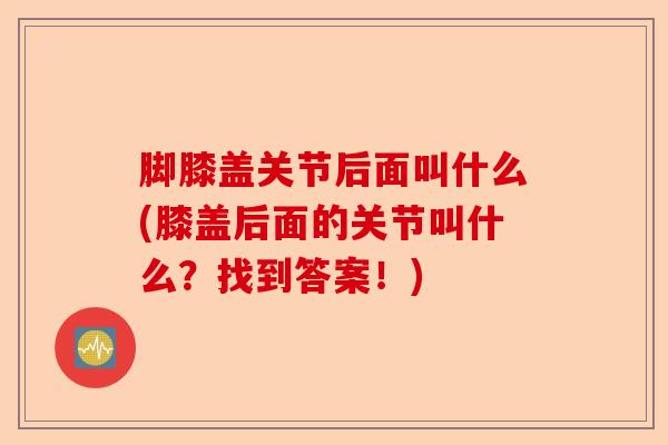 脚膝盖关节后面叫什么(膝盖后面的关节叫什么？找到答案！)
