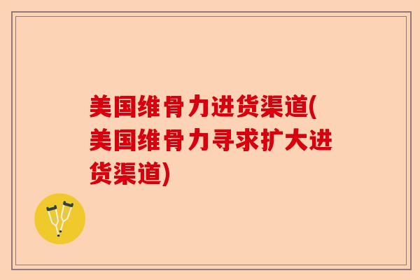 美国维骨力进货渠道(美国维骨力寻求扩大进货渠道)