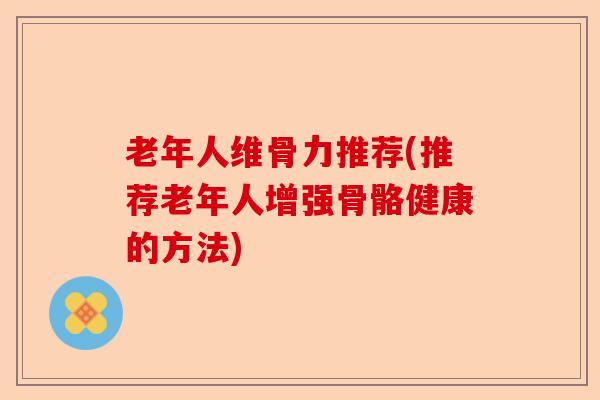 老年人维骨力推荐(推荐老年人增强骨骼健康的方法)