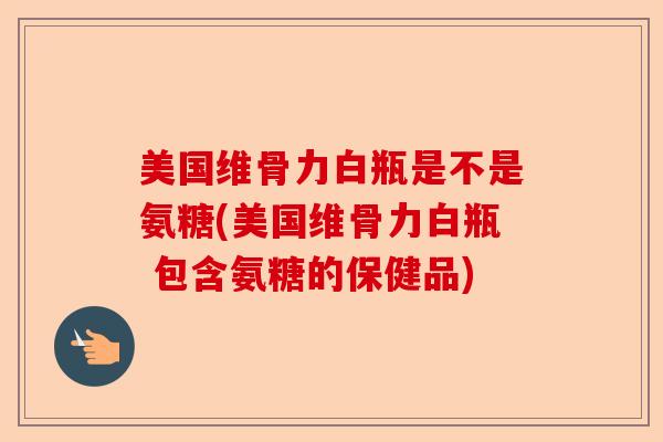 美国维骨力白瓶是不是氨糖(美国维骨力白瓶 包含氨糖的保健品)
