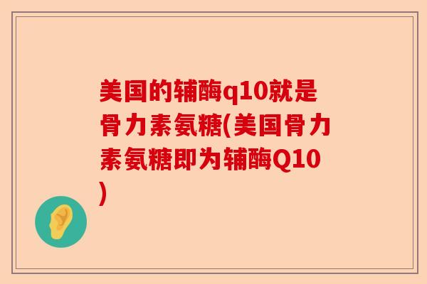 美国的辅酶q10就是骨力素氨糖(美国骨力素氨糖即为辅酶Q10)