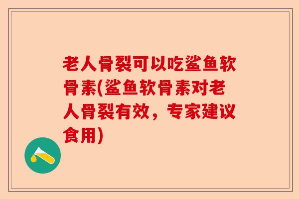 老人骨裂可以吃鲨鱼软骨素(鲨鱼软骨素对老人骨裂有效，专家建议食用)