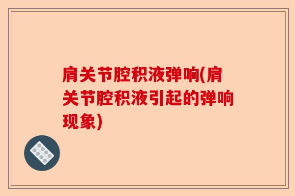 肩关节腔积液弹响(肩关节腔积液引起的弹响现象) 肩关节腔积液弹响(肩关节腔积液引起的弹响现象)