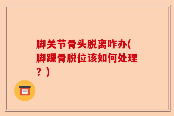 脚关节骨头脱离咋办(脚踝骨脱位该如何处理？)