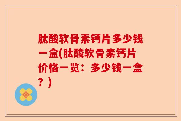 肽酸软骨素钙片多少钱一盒(肽酸软骨素钙片价格一览：多少钱一盒？)