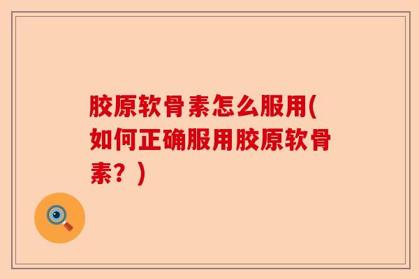 胶原软骨素怎么服用(如何正确服用胶原软骨素？)