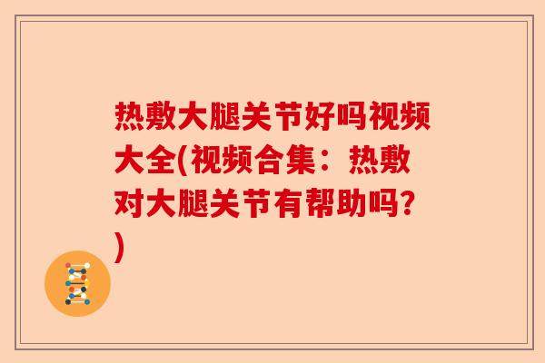 热敷大腿关节好吗视频大全(视频合集：热敷对大腿关节有帮助吗？)