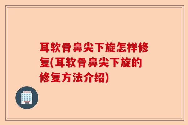 耳软骨鼻尖下旋怎样修复(耳软骨鼻尖下旋的修复方法介绍)