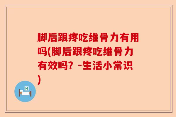 脚后跟疼吃维骨力有用吗(脚后跟疼吃维骨力有效吗？-生活小常识)