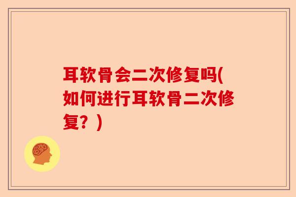 耳软骨会二次修复吗(如何进行耳软骨二次修复？)