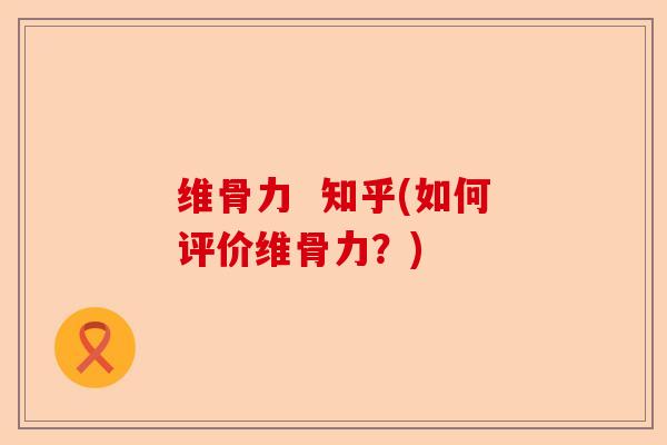 维骨力 知乎(如何评价维骨力?) 维骨力 知乎(如何评价维骨力?)