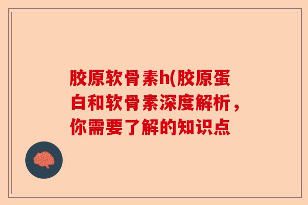 胶原软骨素h(胶原蛋白和软骨素深度解析,你需要了解的知识点 胶原软骨素h(胶原蛋白和软骨素深度解析,你需要了解的知识点
