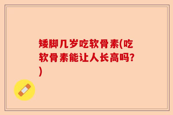 矮脚几岁吃软骨素(吃软骨素能让人长高吗?) 矮脚几岁吃软骨素(吃软骨素能让人长高吗?)