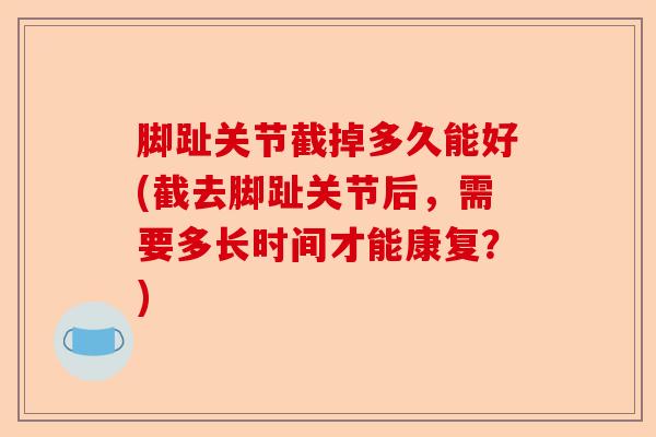 脚趾关节截掉多久能好(截去脚趾关节后，需要多长时间才能康复？)