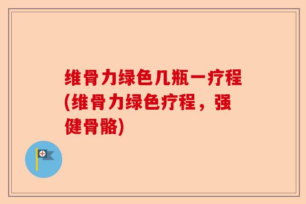 维骨力绿色几瓶一疗程(维骨力绿色疗程，强健骨骼)