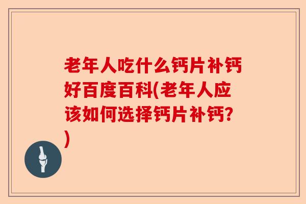 老年人吃什么钙片补钙好百度百科(老年人应该如何选择钙片补钙？)