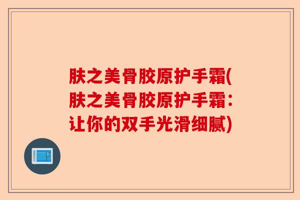 肤之美骨胶原护手霜(肤之美骨胶原护手霜：让你的双手光滑细腻)