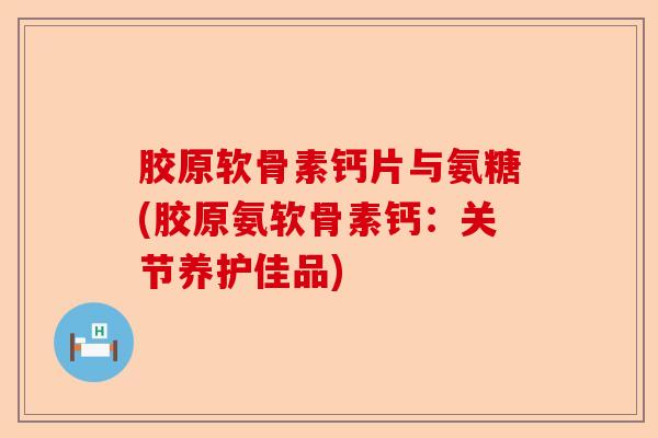 胶原软骨素钙片与氨糖(胶原氨软骨素钙：关节养护佳品)