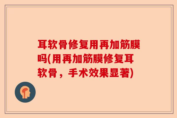 耳软骨修复用再加筋膜吗(用再加筋膜修复耳软骨，手术效果显著)