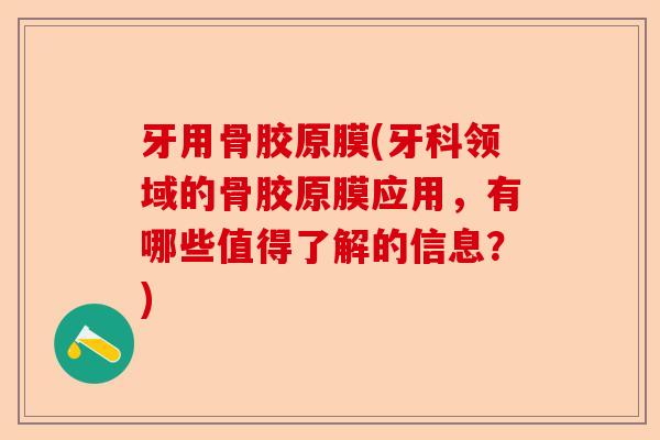 牙用骨胶原膜(牙科领域的骨胶原膜应用，有哪些值得了解的信息？)