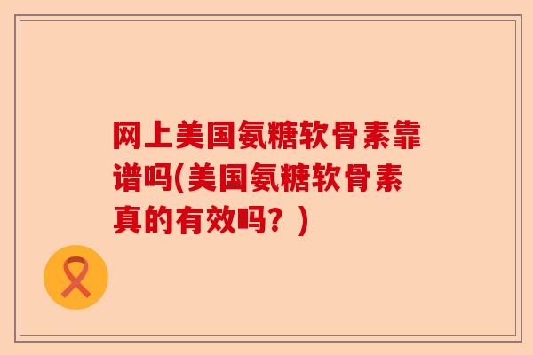 网上美国氨糖软骨素靠谱吗(美国氨糖软骨素真的有效吗？)