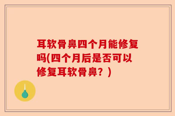 耳软骨鼻四个月能修复吗(四个月后是否可以修复耳软骨鼻？)