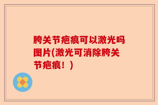 胯关节疤痕可以激光吗图片(激光可消除胯关节疤痕！)