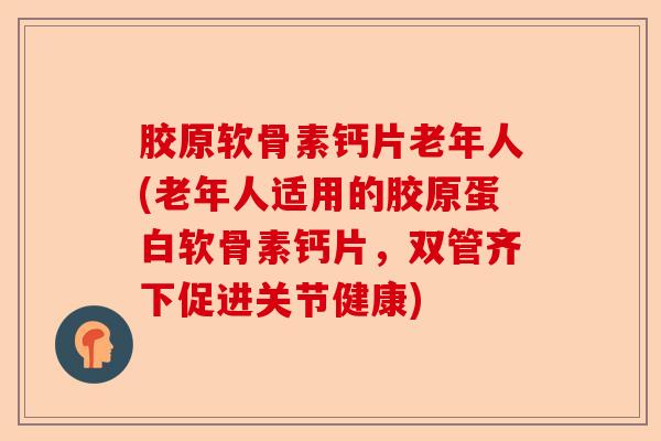 胶原软骨素钙片老年人(老年人适用的胶原蛋白软骨素钙片，双管齐下促进关节健康)