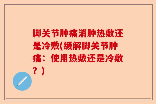 脚关节肿痛消肿热敷还是冷敷(缓解脚关节肿痛：使用热敷还是冷敷？)