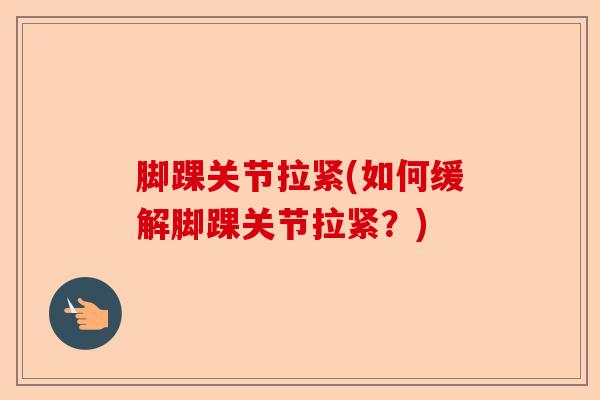 脚踝关节拉紧(如何缓解脚踝关节拉紧？)