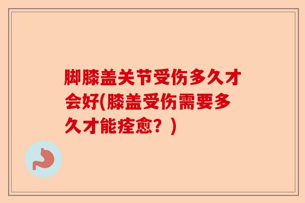 脚膝盖关节受伤多久才会好(膝盖受伤需要多久才能痊愈？)