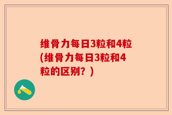 维骨力每日3粒和4粒(维骨力每日3粒和4粒的区别？)