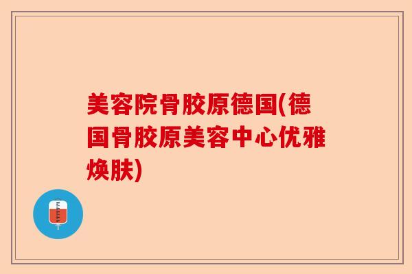 美容院骨胶原德国(德国骨胶原美容中心优雅焕肤)