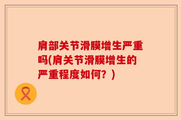 肩部关节滑膜增生严重吗(肩关节滑膜增生的严重程度如何?) 肩部关节滑膜增生严重吗(肩关节滑膜增生的严重程度如何?)