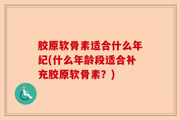 胶原软骨素适合什么年纪(什么年龄段适合补充胶原软骨素？)