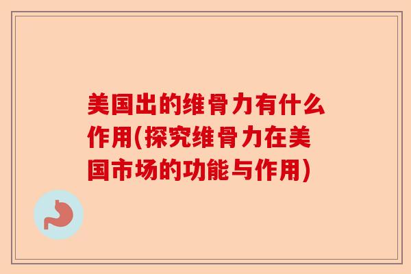 美国出的维骨力有什么作用(探究维骨力在美国市场的功能与作用)