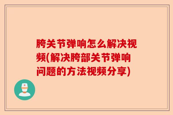 胯关节弹响怎么解决视频(解决胯部关节弹响问题的方法视频分享) 胯关节弹响怎么解决视频(解决胯部关节弹响问题的方法视频分享)