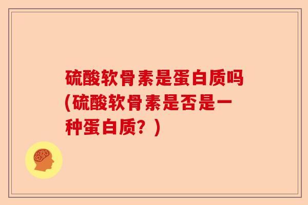 硫酸软骨素是蛋白质吗(硫酸软骨素是否是一种蛋白质？)
