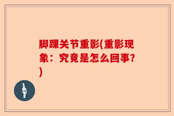 脚踝关节重影(重影现象：究竟是怎么回事？)