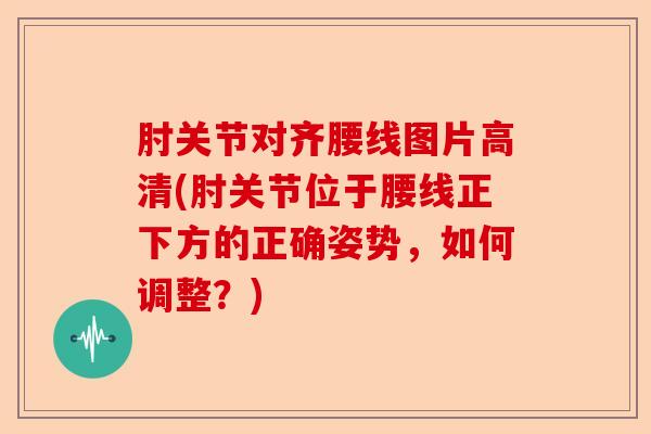 肘关节对齐腰线图片高清(肘关节位于腰线正下方的正确姿势，如何调整？)
