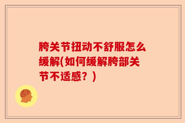 胯关节扭动不舒服怎么缓解(如何缓解胯部关节不适感？)
