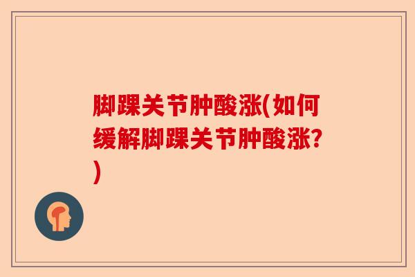 脚踝关节肿酸涨(如何缓解脚踝关节肿酸涨?) 脚踝关节肿酸涨(如何缓解脚踝关节肿酸涨?)