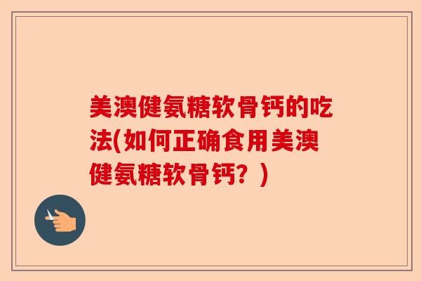 美澳健氨糖软骨钙的吃法(如何正确食用美澳健氨糖软骨钙？)